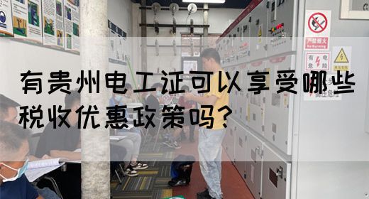 有贵州电工证可以享受哪些税收优惠政策吗？