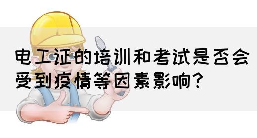 电工证的培训和考试是否会受到疫情等因素影响？
