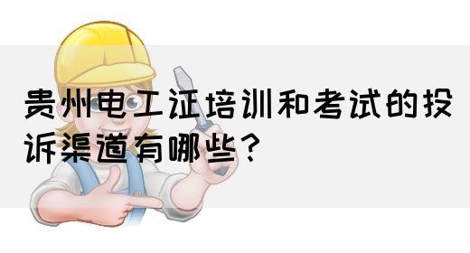 贵州电工证培训和考试的投诉渠道有哪些？