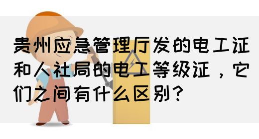 贵州应急管理厅发的电工证和人社局的电工等级证，它们之间有什么区别？