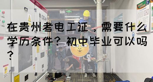 在贵州考电工证，需要什么学历条件？初中毕业可以吗？