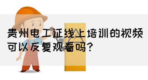 贵州电工证线上培训的视频可以反复观看吗？(图1)