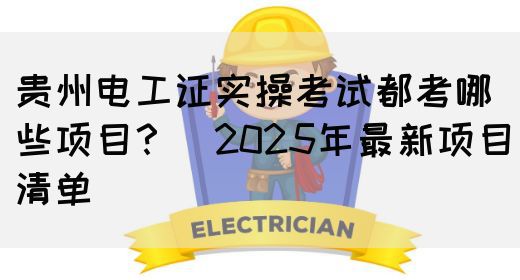 贵州电工证实操考试都考哪些项目？（2025年最新项目清单）(图1)