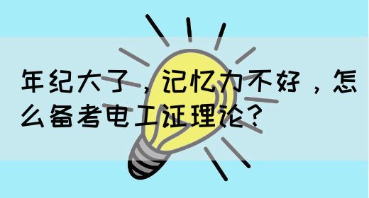 年纪大了，记忆力不好，怎么备考电工证理论？