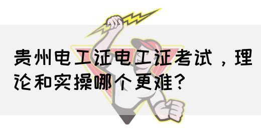 贵州电工证电工证考试，理论和实操哪个更难？
