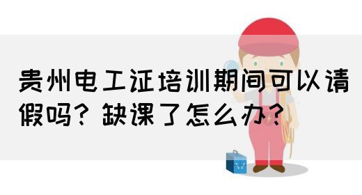 贵州电工证培训期间可以请假吗？缺课了怎么办？