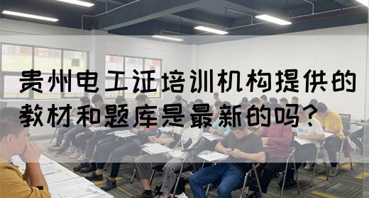 贵州电工证培训机构提供的教材和题库是最新的吗？