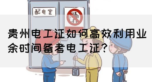 贵州电工证如何高效利用业余时间备考电工证？