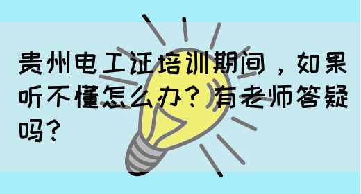 贵州电工证培训期间，如果听不懂怎么办？有老师答疑吗？