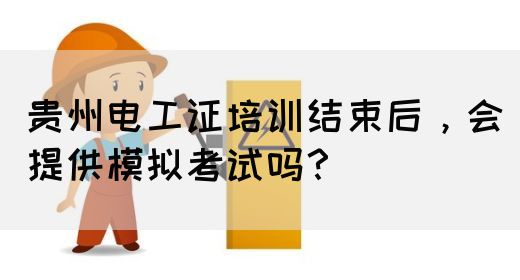 贵州电工证培训结束后，会提供模拟考试吗？