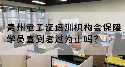 贵州电工证培训机构会保障学员直到考过为止吗？