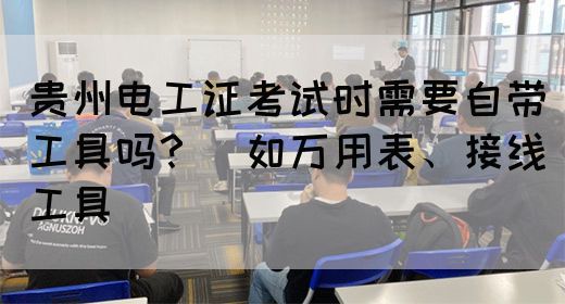 贵州电工证考试时需要自带工具吗？（如万用表、接线工具）