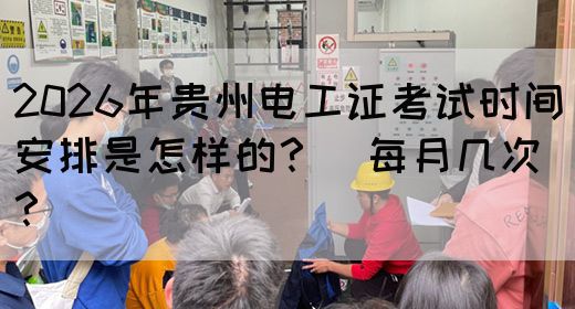2026年贵州电工证考试时间安排是怎样的？（每月几次？）