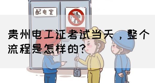 贵州电工证考试当天，整个流程是怎样的？