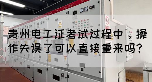 贵州电工证考试过程中，操作失误了可以直接重来吗？