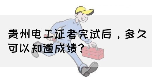 贵州电工证考完试后，多久可以知道成绩？
