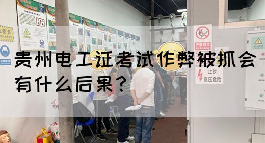 贵州电工证考试作弊被抓会有什么后果？
