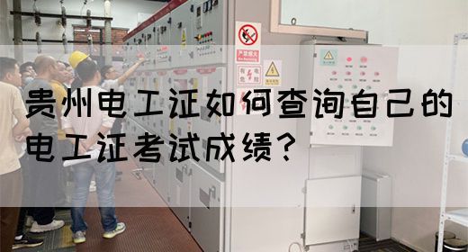 贵州电工证如何查询自己的电工证考试成绩？