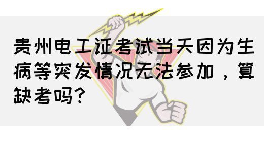 贵州电工证考试当天因为生病等突发情况无法参加，算缺考吗？