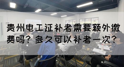 贵州电工证补考需要额外缴费吗？多久可以补考一次？