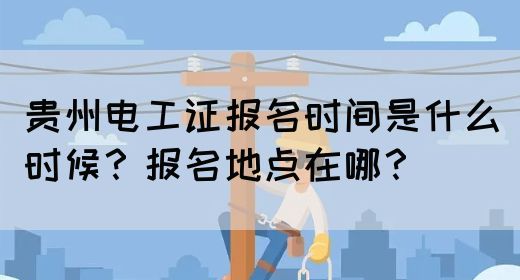 贵州电工证报名时间是什么时候？报名地点在哪？