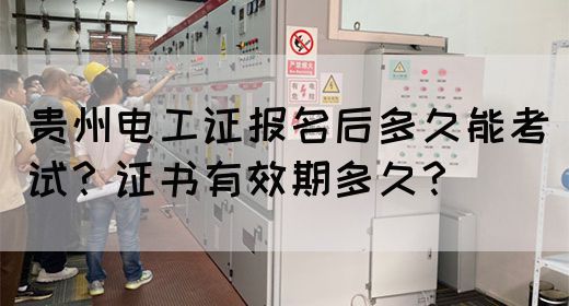 贵州电工证报名后多久能考试？证书有效期多久？