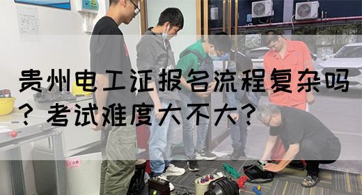 贵州电工证报名流程复杂吗？考试难度大不大？