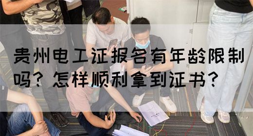 贵州电工证报名有年龄限制吗？怎样顺利拿到证书？