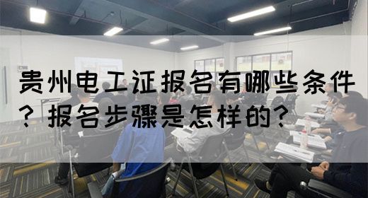 贵州电工证报名有哪些条件？报名步骤是怎样的？