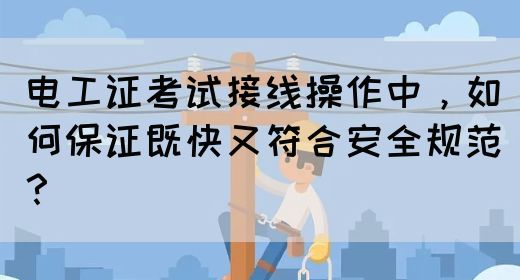 电工证考试接线操作中，如何保证既快又符合安全规范？