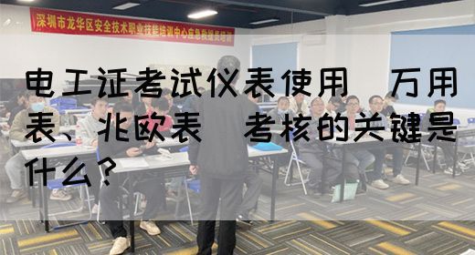 电工证考试仪表使用（万用表、兆欧表）考核的关键是什么？