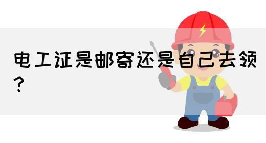 电工证是邮寄还是自己去领？