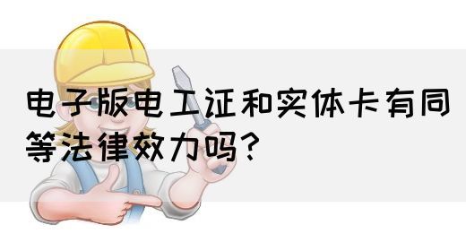 电子版电工证和实体卡有同等法律效力吗？