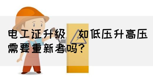 电工证升级（如低压升高压）需要重新考吗？