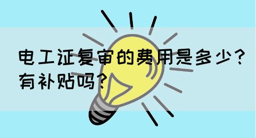 电工证复审的费用是多少？有补贴吗？