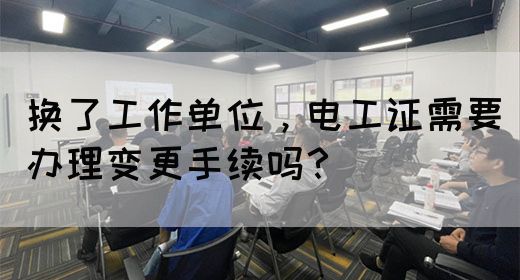 换了工作单位，电工证需要办理变更手续吗？(图1)