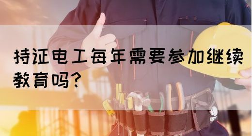 持证电工每年需要参加继续教育吗？