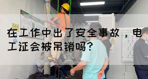 在工作中出了安全事故，电工证会被吊销吗？