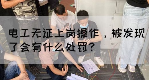 电工无证上岗操作，被发现了会有什么处罚？