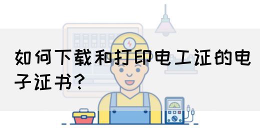 如何下载和打印电工证的电子证书？