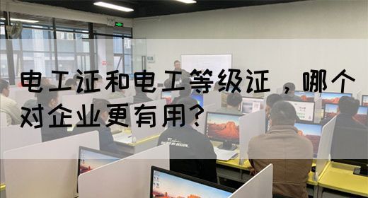 电工证和电工等级证，哪个对企业更有用？