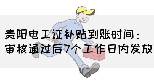贵阳电工证补贴到账时间：审核通过后7个工作日内发放(图1)