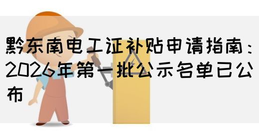 黔东南电工证补贴申请指南：2026年第一批公示名单已公布(图1)