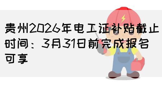 贵州2026年电工证补贴截止时间：3月31日前完成报名可享(图1)