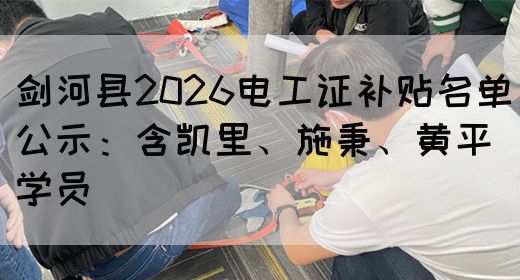 剑河县2026电工证补贴名单公示：含凯里、施秉、黄平学员(图1)