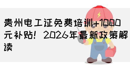 贵州电工证免费培训+1000元补贴！2026年最新政策解读(图1)