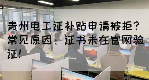 贵州电工证补贴申请被拒？常见原因：证书未在官网验证！
