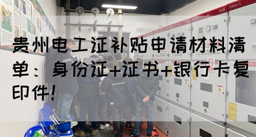 贵州电工证补贴申请材料清单：身份证+证书+银行卡复印件！