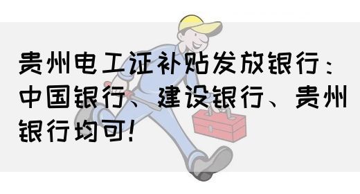 贵州电工证补贴发放银行：中国银行、建设银行、贵州银行均可！(图1)