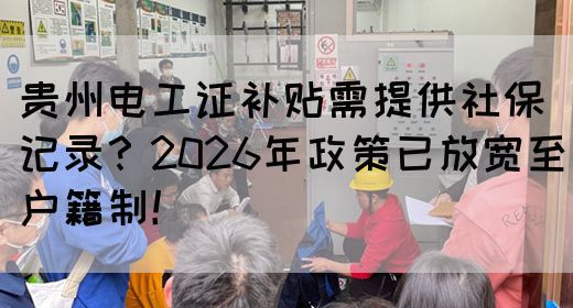贵州电工证补贴需提供社保记录？2026年政策已放宽至户籍制！(图1)